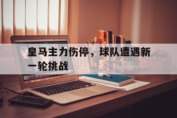 皇马主力伤停,球队遭遇新一轮挑战的简单介绍