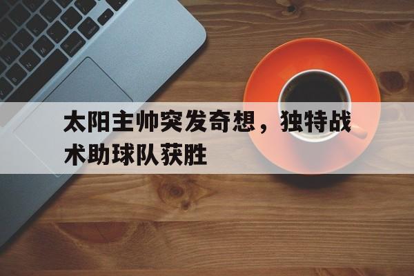 太阳主帅突发奇想，独特战术助球队获胜的简单介绍
