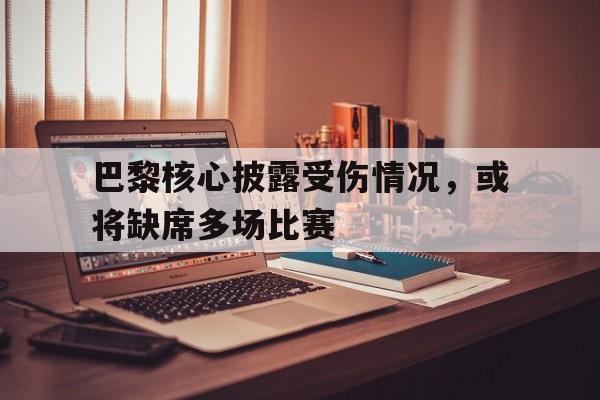 巴黎核心披露受伤情况，或将缺席多场比赛的简单介绍