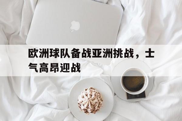 欧洲球队备战亚洲挑战,士气高昂迎战