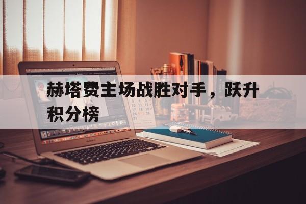 赫塔费主场战胜对手，跃升积分榜的简单介绍