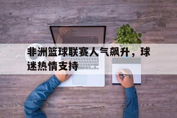 非洲篮球联赛人气飙升，球迷热情支持的简单介绍