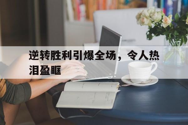 包含逆转胜利引爆全场，令人热泪盈眶的词条