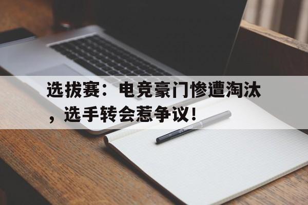 选拔赛：电竞豪门惨遭淘汰，选手转会惹争议！
