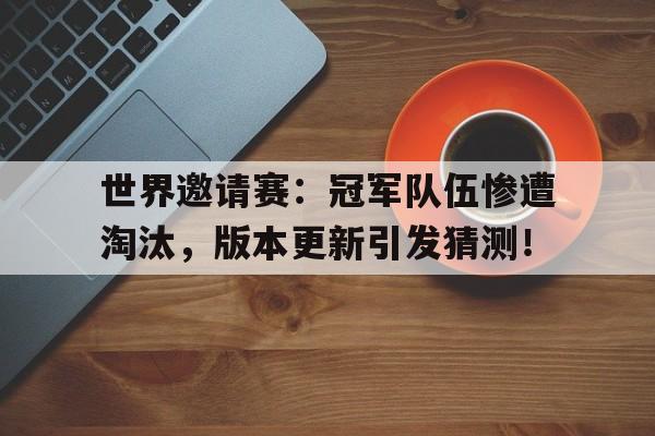 世界邀请赛：冠军队伍惨遭淘汰，版本更新引发猜测！