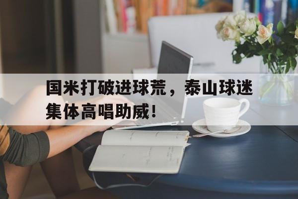 国米打破进球荒，泰山球迷集体高唱助威！