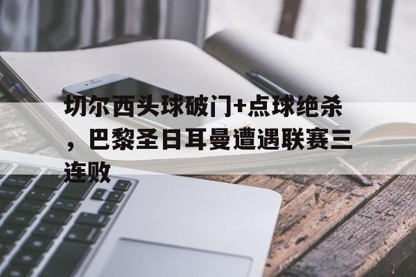切尔西头球破门+点球绝杀，巴黎圣日耳曼遭遇联赛三连败